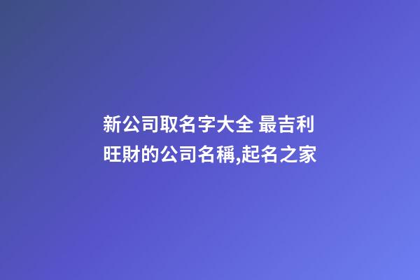 新公司取名字大全 最吉利旺財的公司名稱,起名之家-第1張-公司起名-玄機派